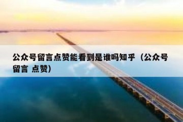公众号留言点赞能看到是谁吗知乎（公众号 留言 点赞）