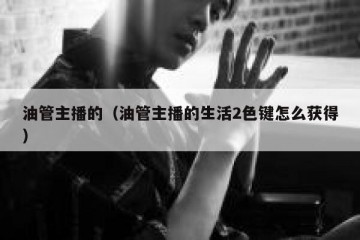 油管主播的（油管主播的生活2色键怎么获得）