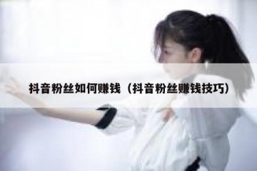 抖音粉丝如何赚钱（抖音粉丝赚钱技巧）