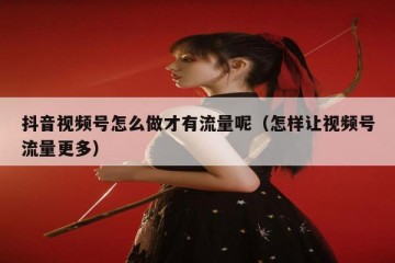 抖音视频号怎么做才有流量呢（怎样让视频号流量更多）