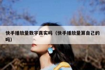 快手播放量数字真实吗（快手播放量算自己的吗）