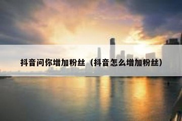 抖音问你增加粉丝（抖音怎么增加粉丝）