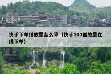 快手下单播放量怎么算（快手100播放量在线下单）
