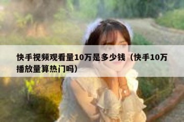 快手视频观看量10万是多少钱（快手10万播放量算热门吗）