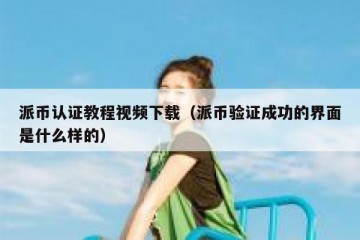 派币认证教程视频下载（派币验证成功的界面是什么样的）