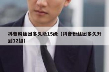 抖音粉丝团多久能15级（抖音粉丝团多久升到12级）