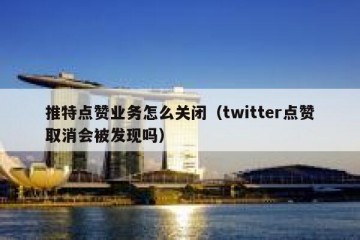 推特点赞业务怎么关闭（twitter点赞取消会被发现吗）