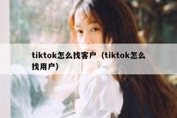 tiktok怎么找客户（tiktok怎么找用户）