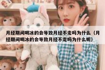 月经期间喝冰的会导致月经不走吗为什么（月经期间喝冰的会导致月经不走吗为什么呢）