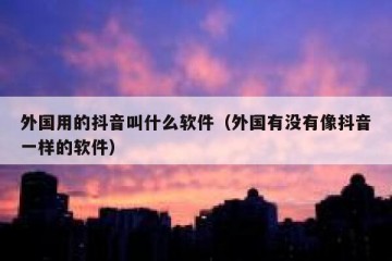 外国用的抖音叫什么软件（外国有没有像抖音一样的软件）