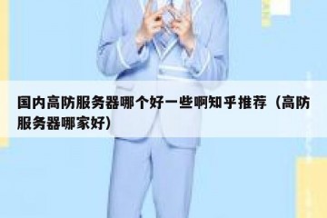 国内高防服务器哪个好一些啊知乎推荐（高防服务器哪家好）