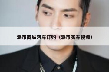 派币商城汽车订购（派币买车视频）