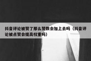 抖音评论被赞了那么赞数会加上去吗（抖音评论被点赞会提高权重吗）