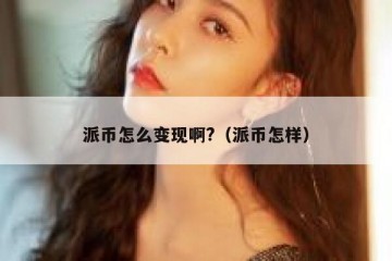 派币怎么变现啊?（派币怎样）