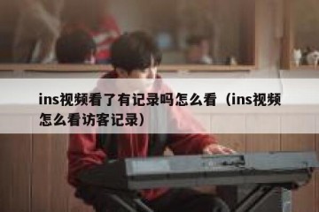 ins视频看了有记录吗怎么看（ins视频怎么看访客记录）
