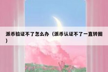 派币验证不了怎么办（派币认证不了一直转圈）