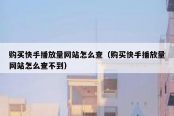 购买快手播放量网站怎么查（购买快手播放量网站怎么查不到）