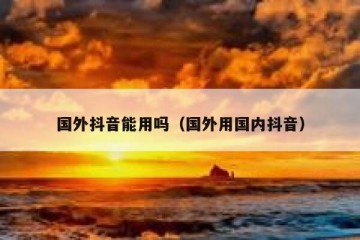 国外抖音能用吗（国外用国内抖音）