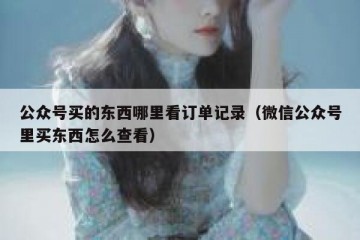 公众号买的东西哪里看订单记录（微信公众号里买东西怎么查看）