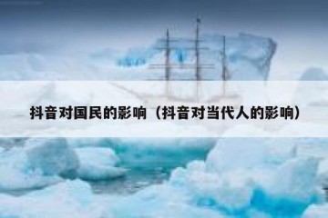 抖音对国民的影响（抖音对当代人的影响）