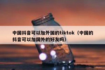 中国抖音可以加外国的tiktok（中国的抖音可以加国外的好友吗）
