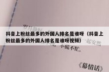 抖音上粉丝最多的外国人排名是谁呀（抖音上粉丝最多的外国人排名是谁呀视频）