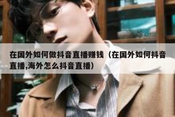 在国外如何做抖音直播赚钱（在国外如何抖音直播,海外怎么抖音直播）