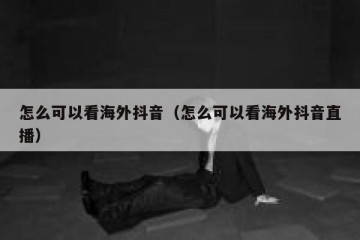 怎么可以看海外抖音（怎么可以看海外抖音直播）