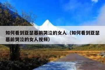 如何看到亚瑟墓前哭泣的女人（如何看到亚瑟墓前哭泣的女人视频）