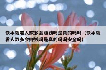 快手观看人数多会赚钱吗是真的吗吗（快手观看人数多会赚钱吗是真的吗吗安全吗）