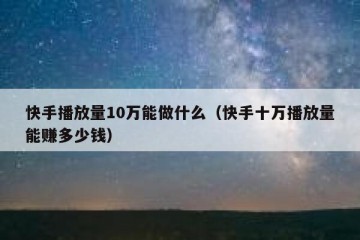 快手播放量10万能做什么（快手十万播放量能赚多少钱）