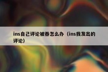 ins自己评论被吞怎么办（ins我发出的评论）