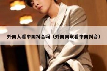 外国人看中国抖音吗（外国网友看中国抖音）