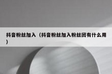 抖音粉丝加入（抖音粉丝加入粉丝团有什么用）