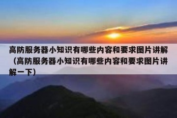 高防服务器小知识有哪些内容和要求图片讲解（高防服务器小知识有哪些内容和要求图片讲解一下）