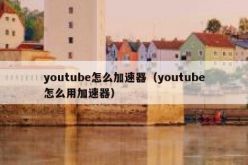 youtube怎么加速器（youtube怎么用加速器）