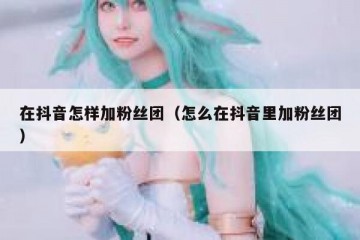 在抖音怎样加粉丝团（怎么在抖音里加粉丝团）