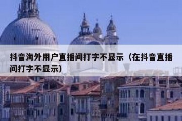 抖音海外用户直播间打字不显示（在抖音直播间打字不显示）
