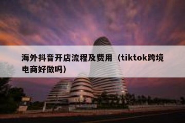 海外抖音开店流程及费用（tiktok跨境电商好做吗）