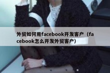 外贸如何用facebook开发客户（facebook怎么开发外贸客户）