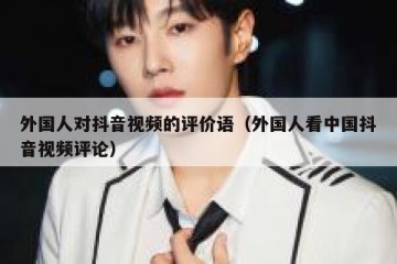 外国人对抖音视频的评价语（外国人看中国抖音视频评论）