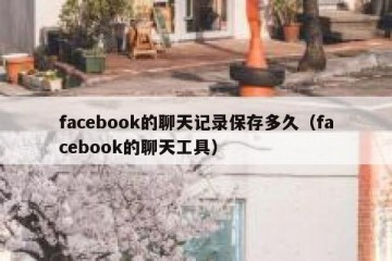 facebook的聊天记录保存多久（facebook的聊天工具）