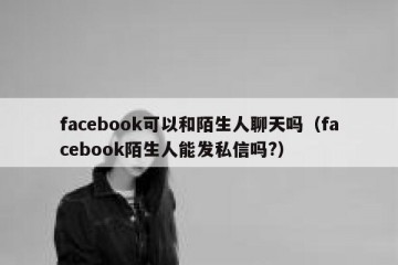 facebook可以和陌生人聊天吗（facebook陌生人能发私信吗?）
