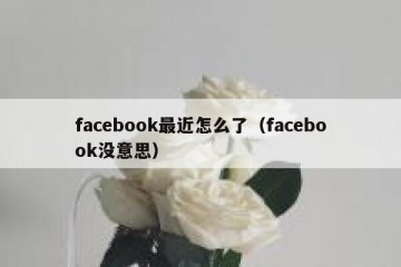 facebook最近怎么了（facebook没意思）