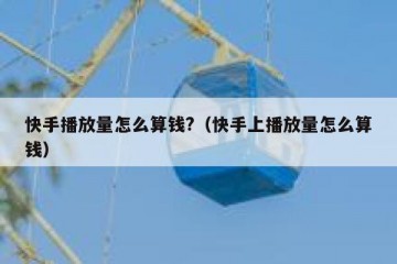 快手播放量怎么算钱?（快手上播放量怎么算钱）