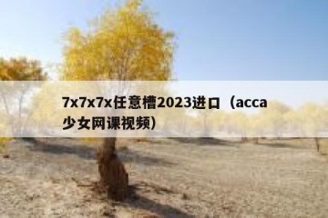 7x7x7x任意槽2023进口（acca少女网课视频）