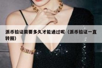 派币验证需要多久才能通过呢（派币验证一直转圈）