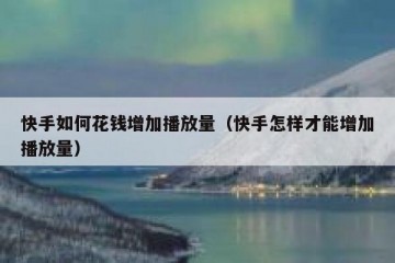 快手如何花钱增加播放量（快手怎样才能增加播放量）