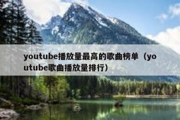 youtube播放量最高的歌曲榜单（youtube歌曲播放量排行）