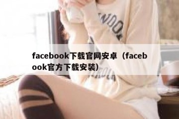 facebook下载官网安卓（facebook官方下载安装）